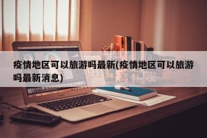 疫情地区可以旅游吗最新(疫情地区可以旅游吗最新消息)
