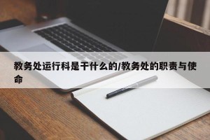 教务处运行科是干什么的/教务处的职责与使命