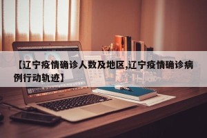 【辽宁疫情确诊人数及地区,辽宁疫情确诊病例行动轨迹】