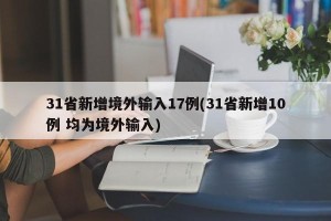 31省新增境外输入17例(31省新增10例 均为境外输入)