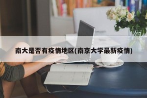 南大是否有疫情地区(南京大学最新疫情)