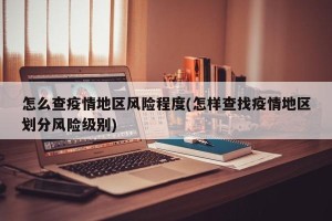 怎么查疫情地区风险程度(怎样查找疫情地区划分风险级别)
