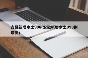 安徽新增本土998(安徽新增本土998例病例)