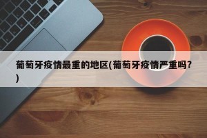 葡萄牙疫情最重的地区(葡萄牙疫情严重吗?)