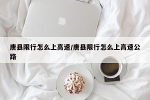 唐县限行怎么上高速/唐县限行怎么上高速公路