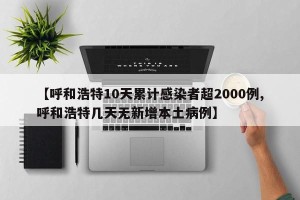 【呼和浩特10天累计感染者超2000例,呼和浩特几天无新增本土病例】