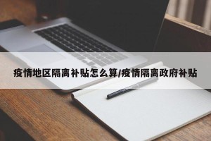 疫情地区隔离补贴怎么算/疫情隔离政府补贴