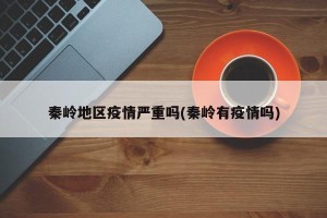 秦岭地区疫情严重吗(秦岭有疫情吗)