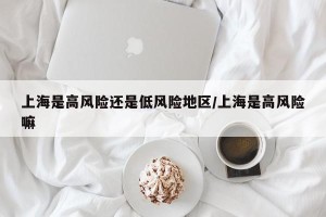 上海是高风险还是低风险地区/上海是高风险嘛