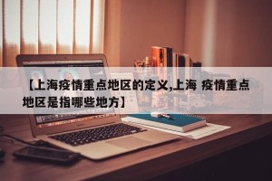 【上海疫情重点地区的定义,上海 疫情重点地区是指哪些地方】