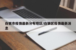 白银市疫情最新分布地区/白银区疫情最新消息