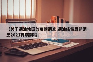 【关于潮汕地区的疫情调查,潮汕疫情最新消息2021有病例吗】