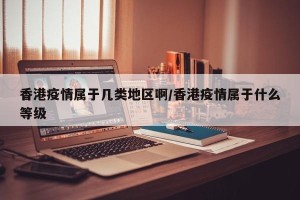 香港疫情属于几类地区啊/香港疫情属于什么等级