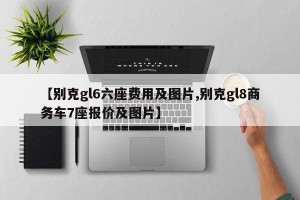 【别克gl6六座费用及图片,别克gl8商务车7座报价及图片】