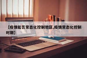 【疫情能否常态化控制地区,疫情常态化控制时期】