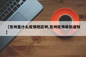 【兖州是什么疫情地区啊,兖州疫情最新通知】