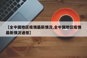 【全中国地区疫情最新情况,全中国地区疫情最新情况通报】