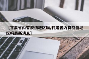 【甘肃省内有疫情地区吗,甘肃省内有疫情地区吗最新消息】
