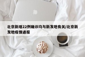 北京新增22例确诊均与新发地有关/北京新发地疫情通报