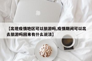 【出现疫情地区可以旅游吗,疫情期间可以出去旅游吗回来有什么说法】