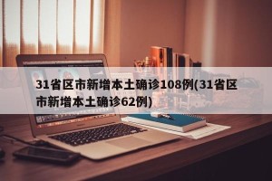 31省区市新增本土确诊108例(31省区市新增本土确诊62例)