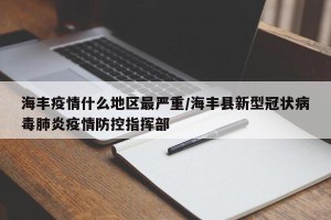 海丰疫情什么地区最严重/海丰县新型冠状病毒肺炎疫情防控指挥部