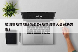 被滞留疫情地区怎么办(疫情滞留人员解决方案)