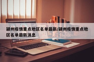 颍州疫情重点地区名单最新/颍州疫情重点地区名单最新消息