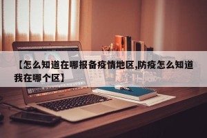 【怎么知道在哪报备疫情地区,防疫怎么知道我在哪个区】