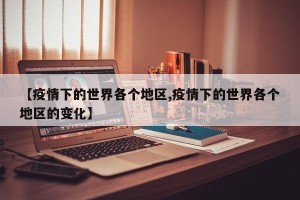 【疫情下的世界各个地区,疫情下的世界各个地区的变化】