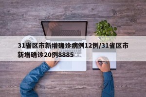 31省区市新增确诊病例12例/31省区市新增确诊20例8885