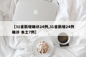 【31省新增确诊24例,31省新增24例确诊 本土7例】