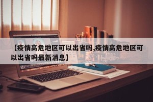 【疫情高危地区可以出省吗,疫情高危地区可以出省吗最新消息】