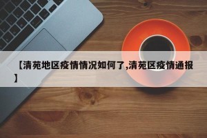 【清苑地区疫情情况如何了,清苑区疫情通报】