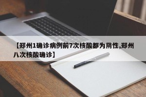 【郑州1确诊病例前7次核酸都为阴性,郑州八次核酸确诊】