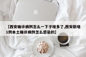 【西安确诊病例怎么一下子增多了,西安新增1例本土确诊病例怎么感染的】
