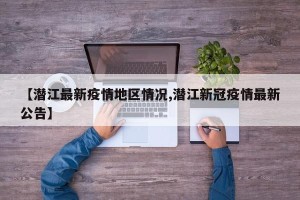 【潜江最新疫情地区情况,潜江新冠疫情最新公告】
