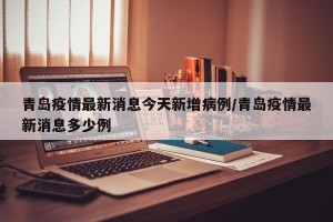 青岛疫情最新消息今天新增病例/青岛疫情最新消息多少例