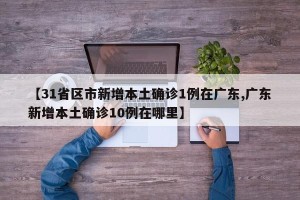 【31省区市新增本土确诊1例在广东,广东新增本土确诊10例在哪里】