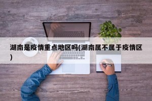 湖南是疫情重点地区吗(湖南属不属于疫情区)