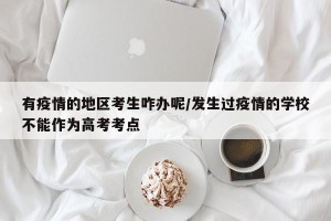 有疫情的地区考生咋办呢/发生过疫情的学校不能作为高考考点