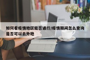 如何看疫情地区能否通行/疫情期间怎么查询是否可以去外地