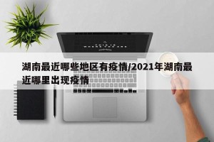 湖南最近哪些地区有疫情/2021年湖南最近哪里出现疫情