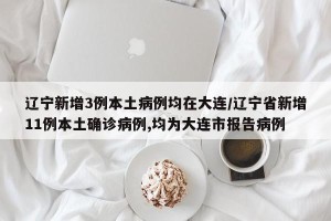 辽宁新增3例本土病例均在大连/辽宁省新增11例本土确诊病例,均为大连市报告病例