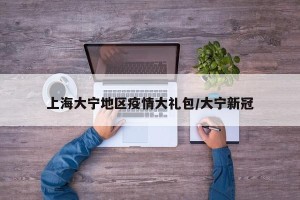 上海大宁地区疫情大礼包/大宁新冠