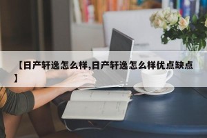 【日产轩逸怎么样,日产轩逸怎么样优点缺点】