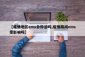 【疫情地区ems会停运吗,疫情期间ems受影响吗】