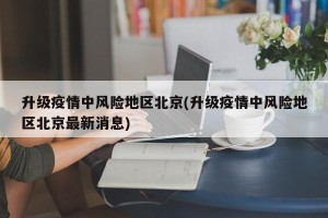 升级疫情中风险地区北京(升级疫情中风险地区北京最新消息)