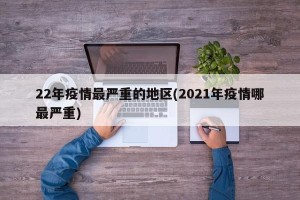 22年疫情最严重的地区(2021年疫情哪最严重)