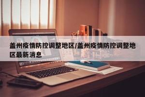盖州疫情防控调整地区/盖州疫情防控调整地区最新消息